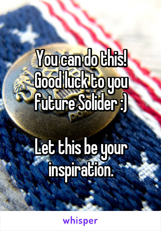 You can do this!
Good luck to you future Solider :)

Let this be your inspiration.