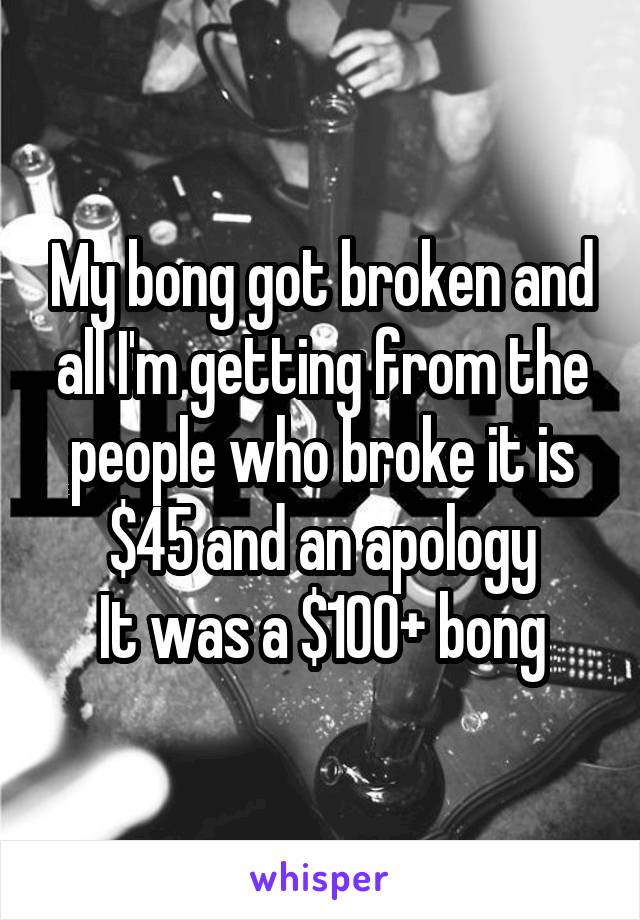 My bong got broken and all I'm getting from the people who broke it is $45 and an apology
It was a $100+ bong