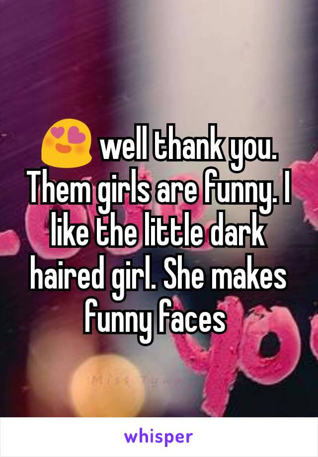 😍 well thank you. Them girls are funny. I like the little dark haired girl. She makes funny faces 