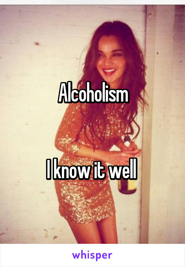 Alcoholism


I know it well 