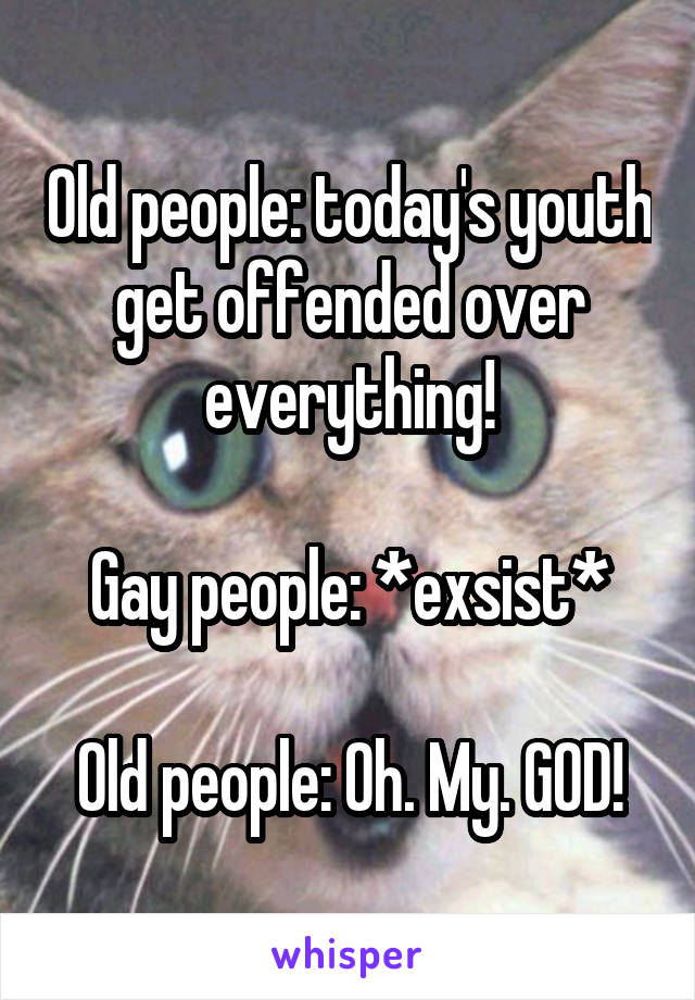 Old people: today's youth get offended over everything!

Gay people: *exsist*

Old people: Oh. My. GOD!
