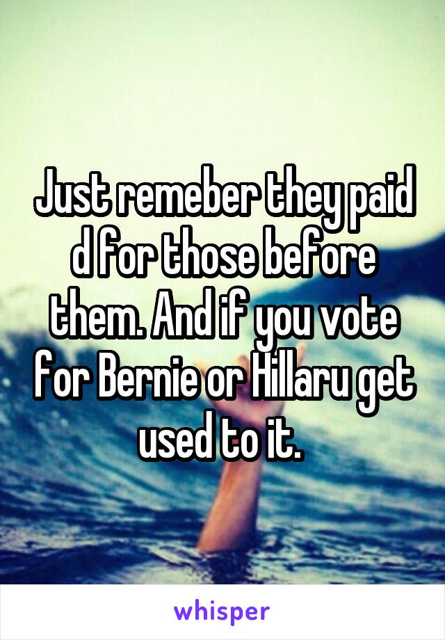 Just remeber they paid d for those before them. And if you vote for Bernie or Hillaru get used to it. 