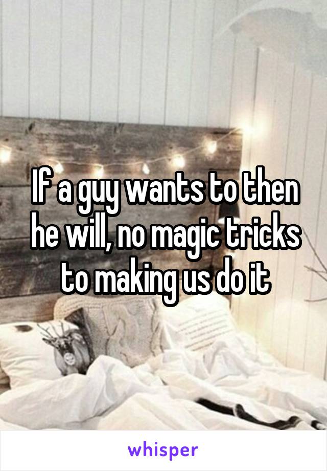 If a guy wants to then he will, no magic tricks to making us do it