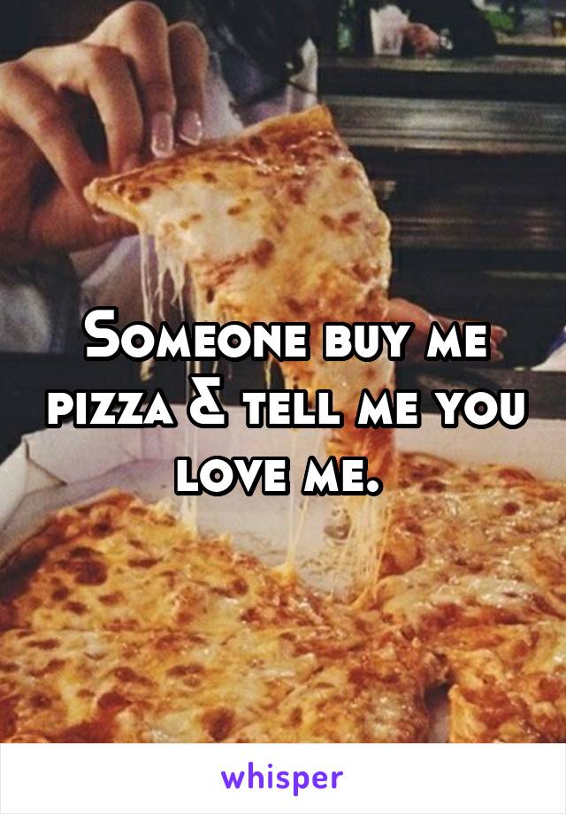 Someone buy me pizza & tell me you love me. 