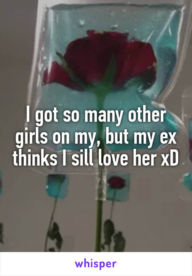 I got so many other girls on my, but my ex thinks I sill love her xD