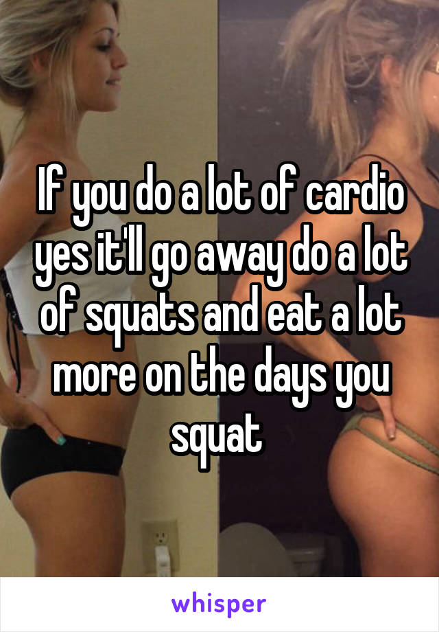 If you do a lot of cardio yes it'll go away do a lot of squats and eat a lot more on the days you squat 