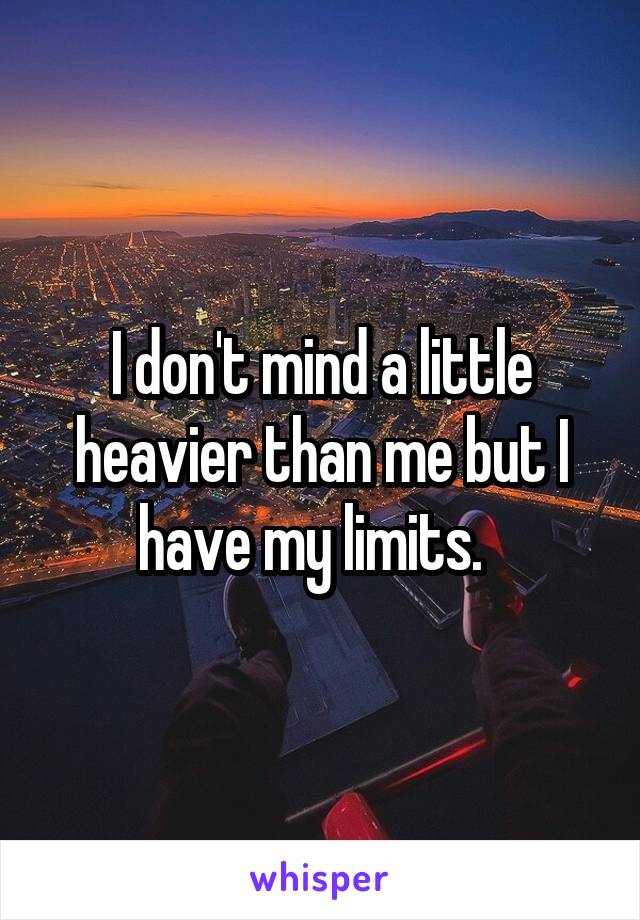 I don't mind a little heavier than me but I have my limits.  