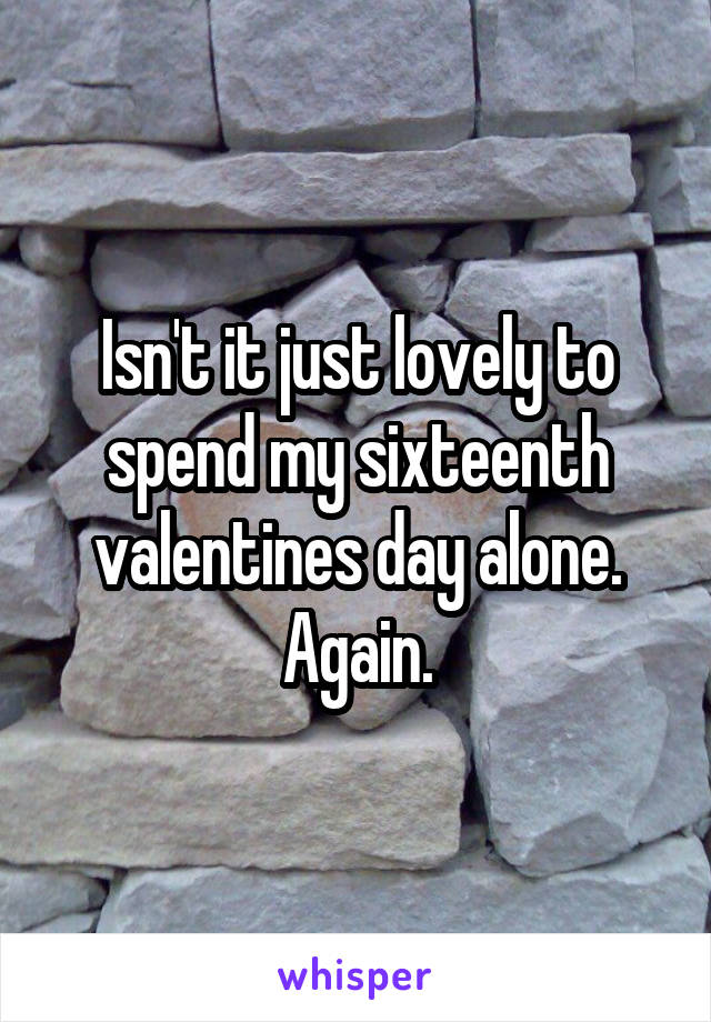 Isn't it just lovely to spend my sixteenth valentines day alone. Again.