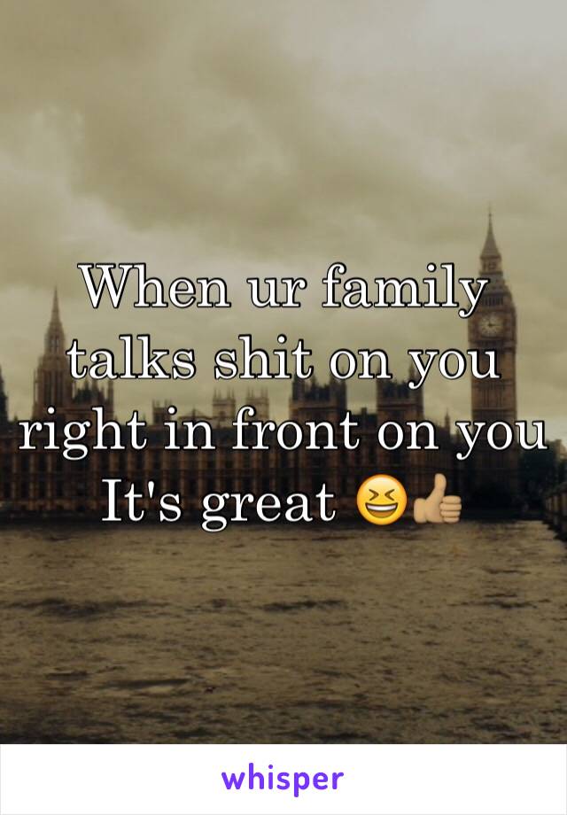 When ur family talks shit on you right in front on you 
It's great 😆👍🏽