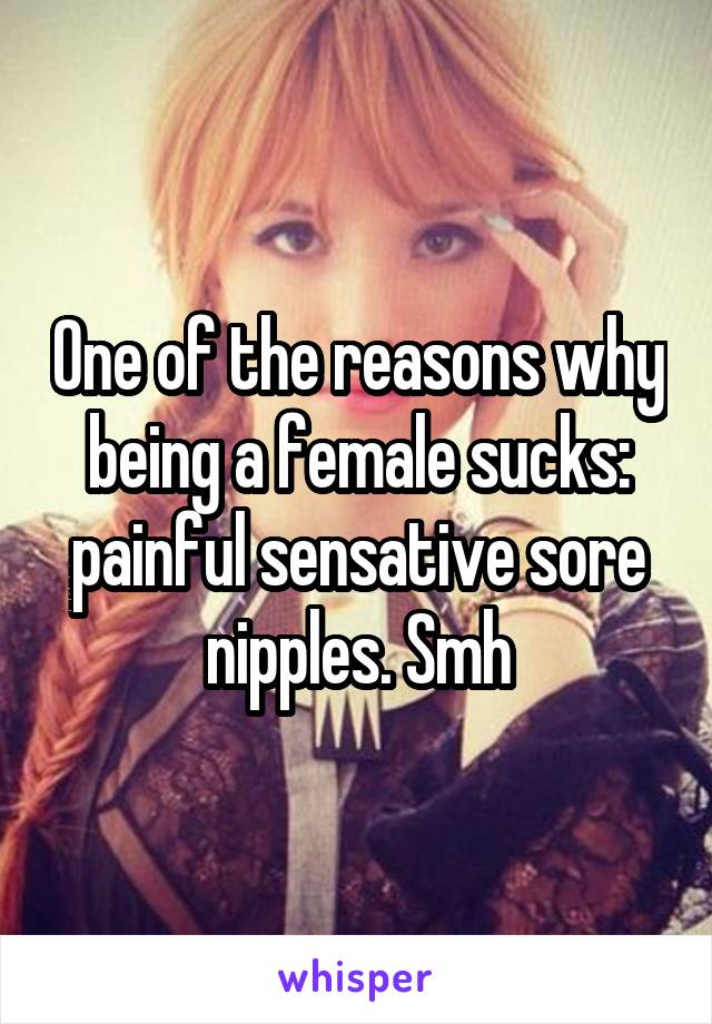 One of the reasons why being a female sucks: painful sensative sore nipples. Smh