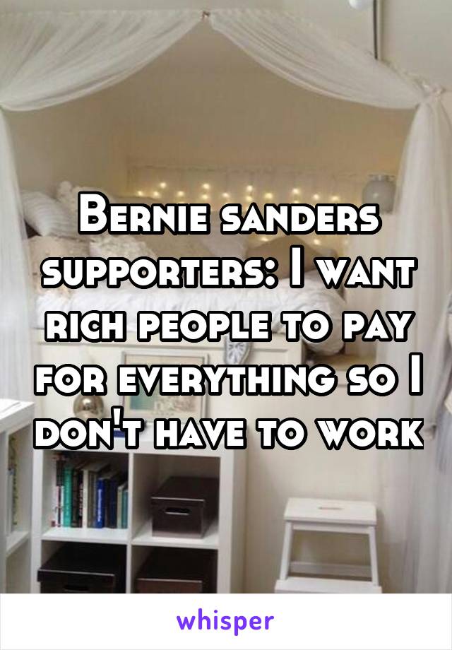 Bernie sanders supporters: I want rich people to pay for everything so I don't have to work