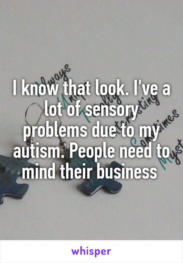 I know that look. I've a lot of sensory problems due to my autism. People need to mind their business 
