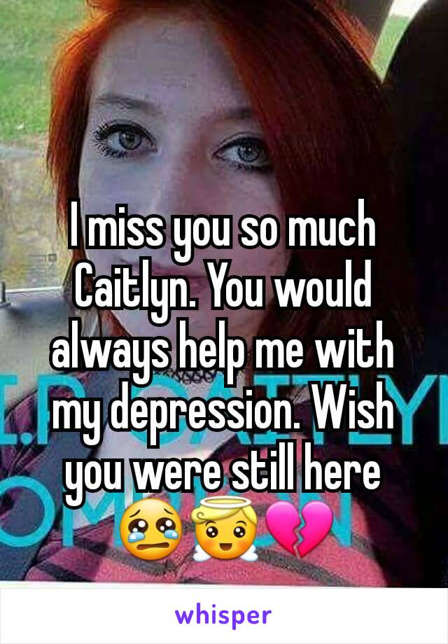 I miss you so much Caitlyn. You would always help me with my depression. Wish you were still here 😢😇💔