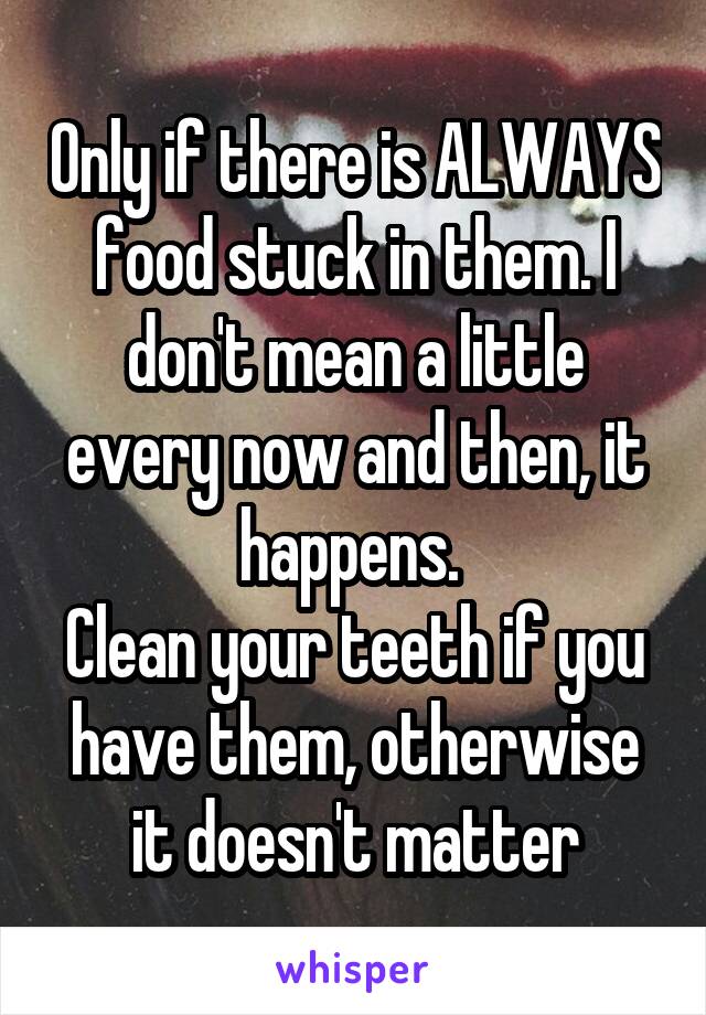 Only if there is ALWAYS food stuck in them. I don't mean a little every now and then, it happens. 
Clean your teeth if you have them, otherwise it doesn't matter