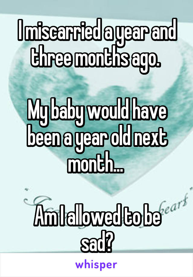 I miscarried a year and three months ago. 

My baby would have been a year old next month... 

Am I allowed to be sad?