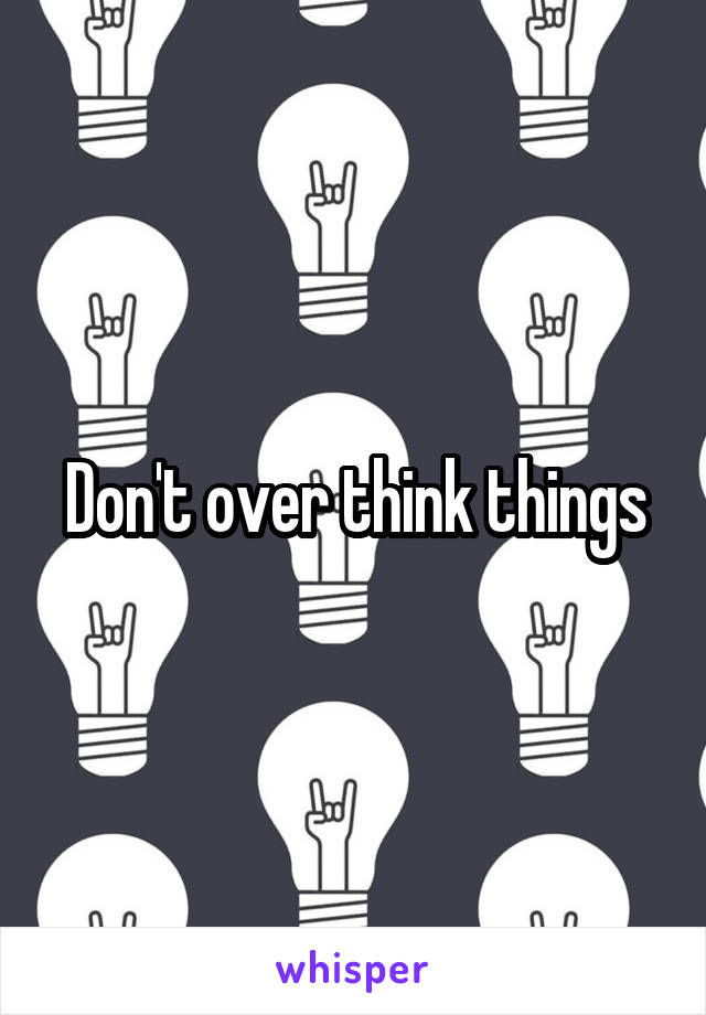 Don't over think things