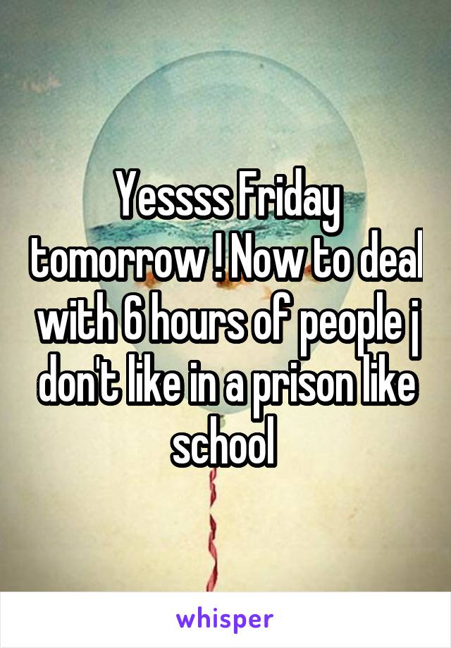Yessss Friday tomorrow ! Now to deal with 6 hours of people j don't like in a prison like school 