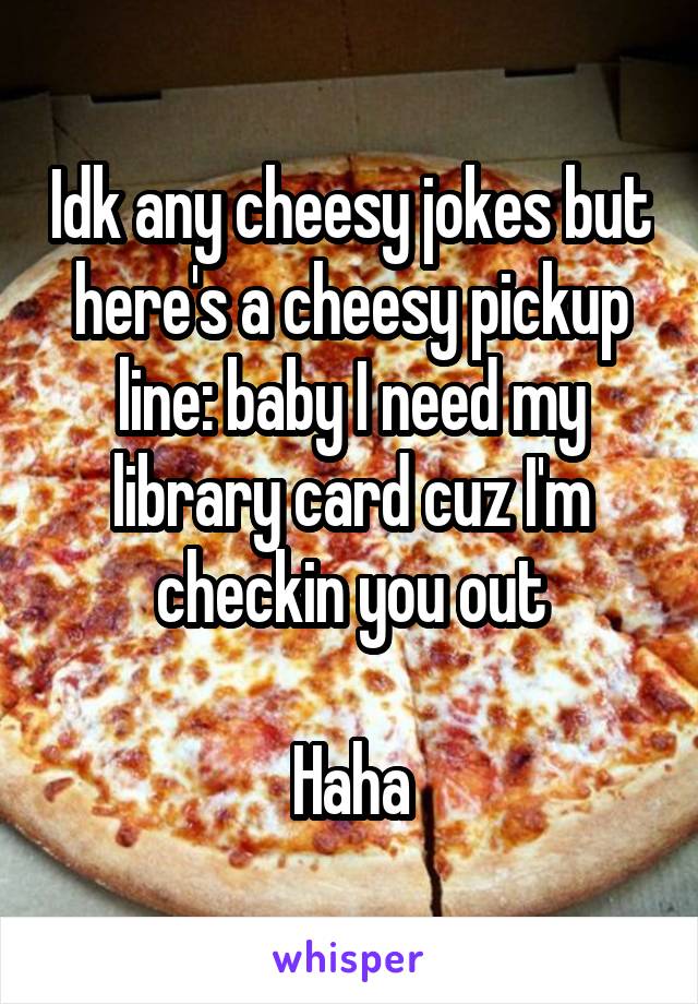 Idk any cheesy jokes but here's a cheesy pickup line: baby I need my library card cuz I'm checkin you out

Haha