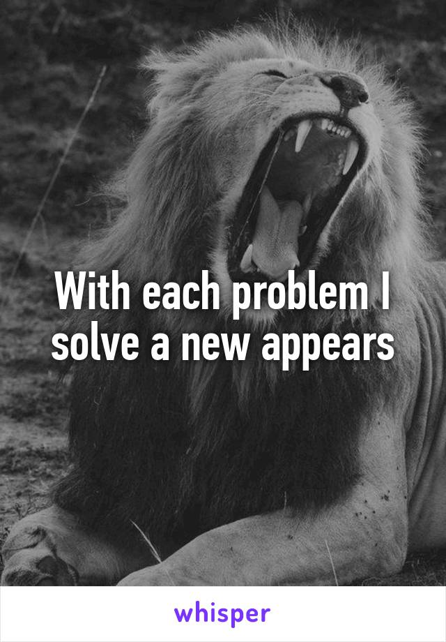 With each problem I solve a new appears