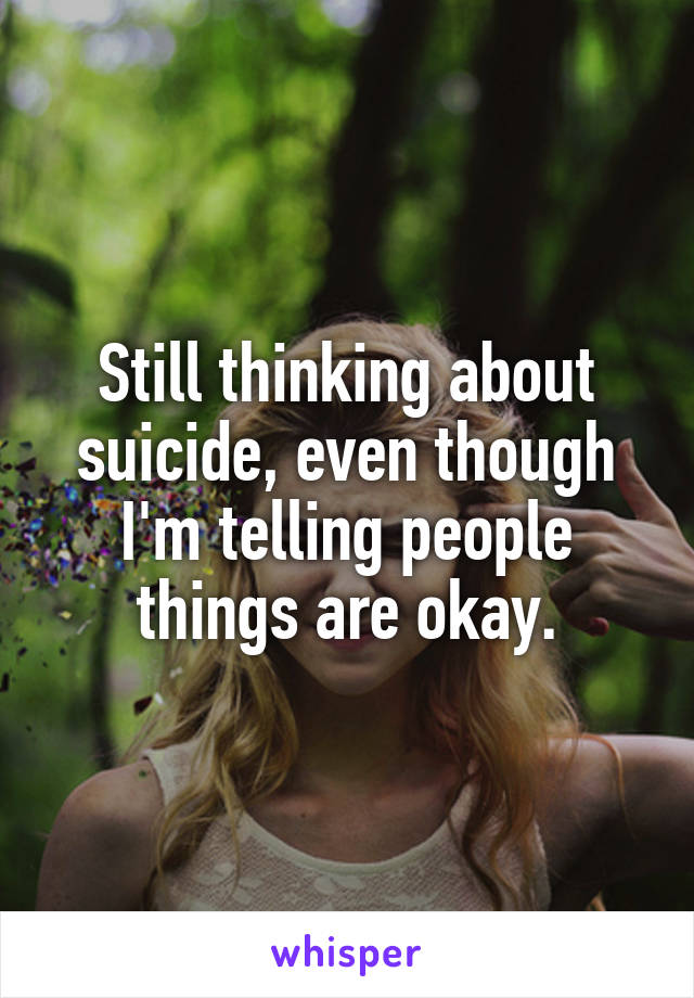 Still thinking about suicide, even though I'm telling people things are okay.
