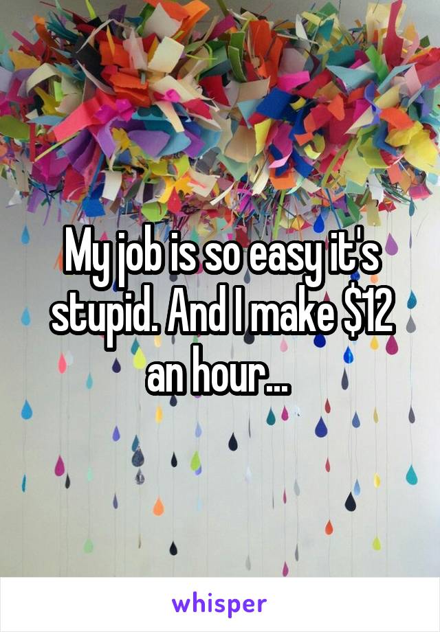 My job is so easy it's stupid. And I make $12 an hour... 