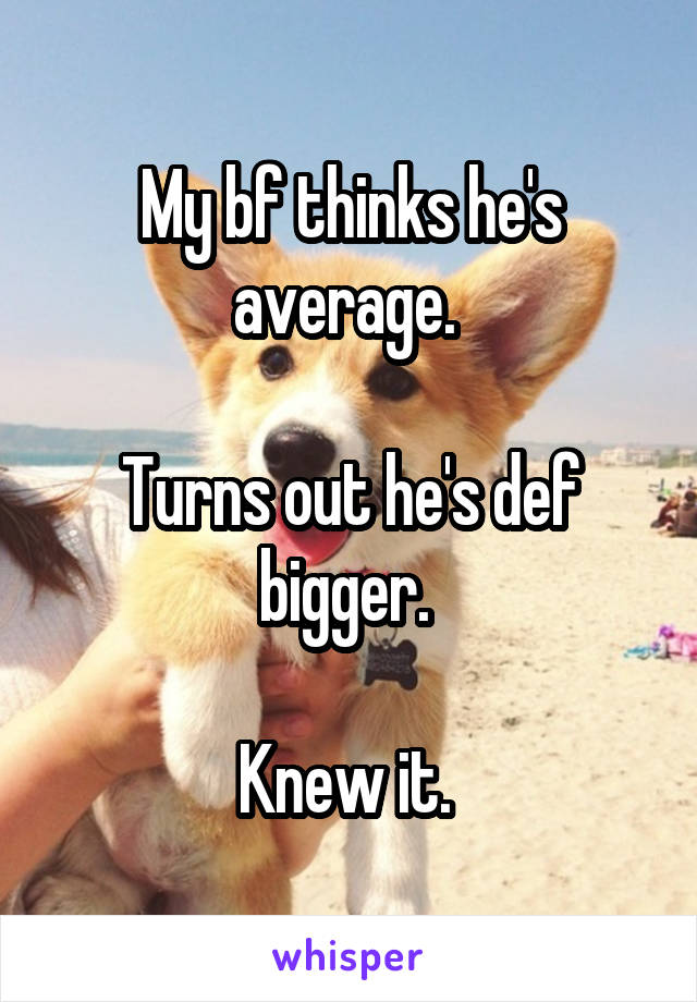 My bf thinks he's average. 

Turns out he's def bigger. 

Knew it. 