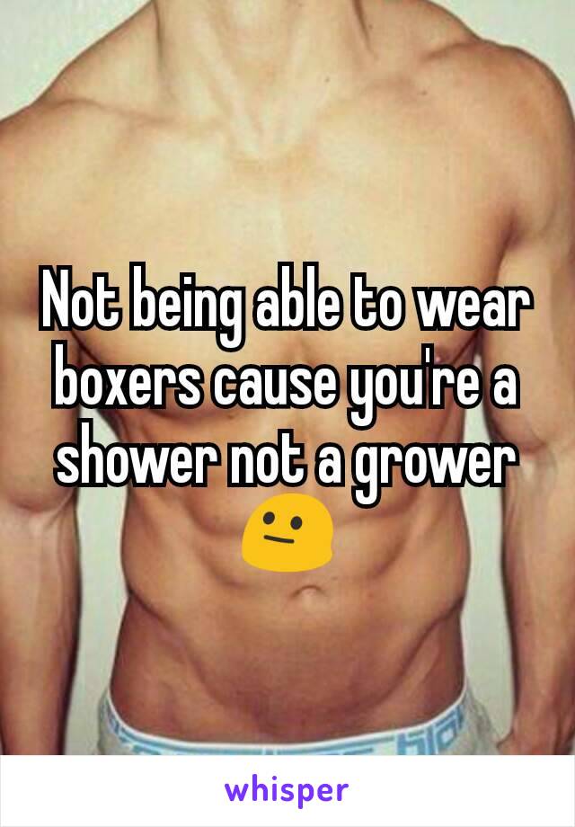 Not being able to wear boxers cause you're a shower not a grower 😐