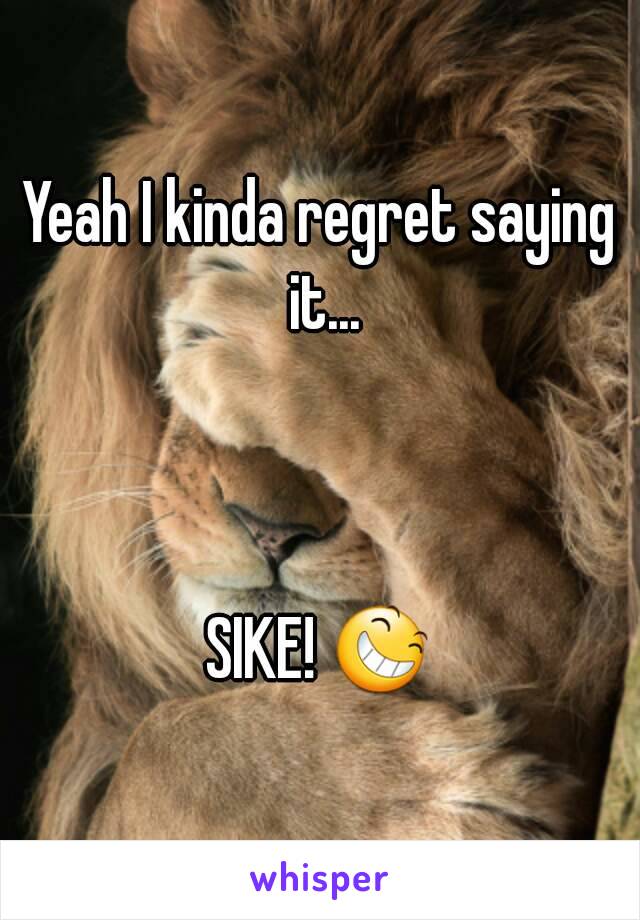 Yeah I kinda regret saying it...



SIKE! 😆