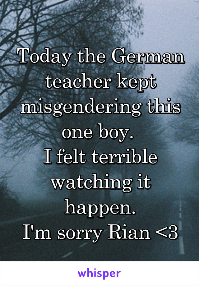 Today the German teacher kept misgendering this one boy. 
I felt terrible watching it happen.
I'm sorry Rian <3