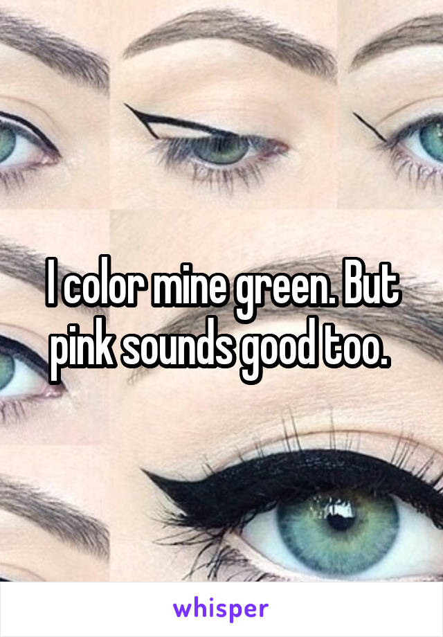 I color mine green. But pink sounds good too. 
