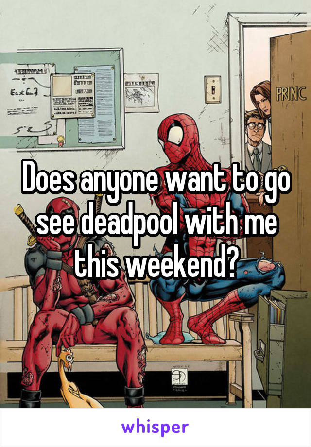 Does anyone want to go see deadpool with me this weekend?