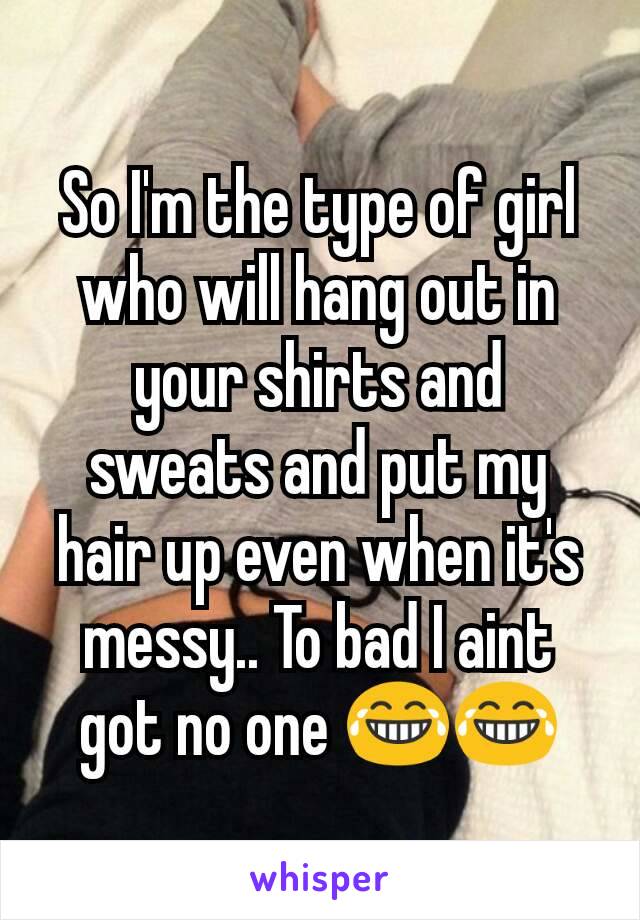 So I'm the type of girl who will hang out in your shirts and sweats and put my hair up even when it's messy.. To bad I aint got no one 😂😂