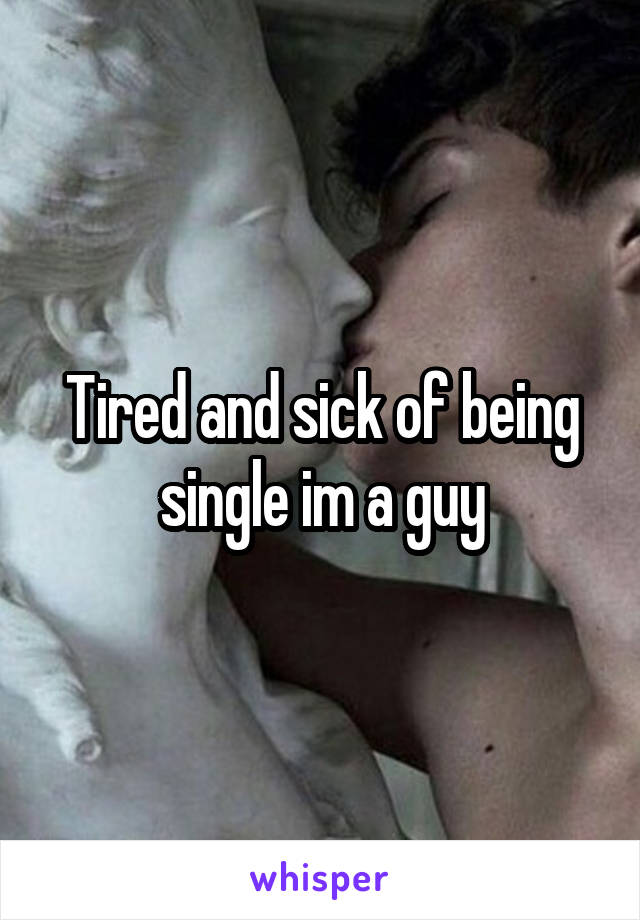 Tired and sick of being single im a guy