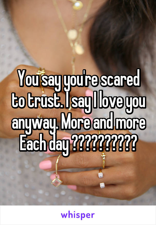 You say you're scared to trust. I say I love you anyway. More and more Each day ❤️❤️❤️❤️❤️