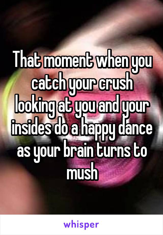 That moment when you catch your crush looking at you and your insides do a happy dance as your brain turns to mush