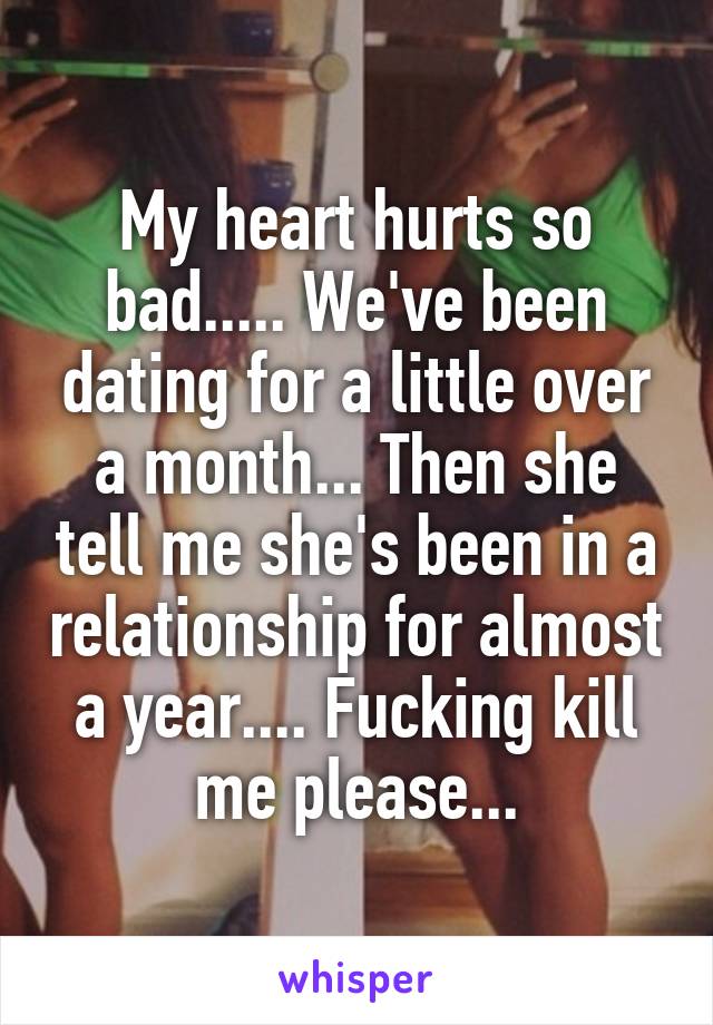 My heart hurts so bad..... We've been dating for a little over a month... Then she tell me she's been in a relationship for almost a year.... Fucking kill me please...