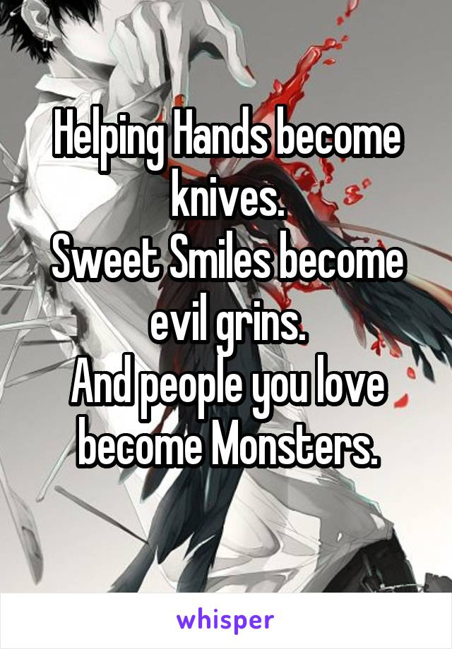 Helping Hands become knives.
Sweet Smiles become evil grins.
And people you love become Monsters.
