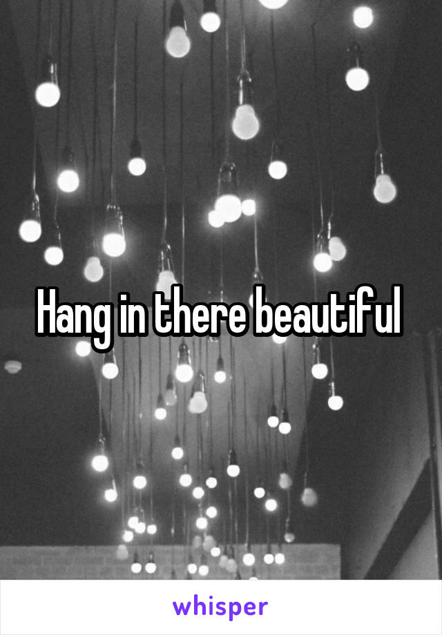 Hang in there beautiful 