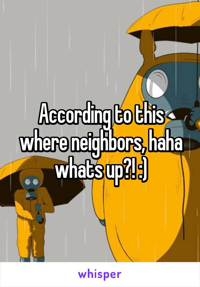 According to this where neighbors, haha whats up?! :)