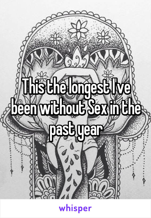 This the longest I've been without Sex in the past year