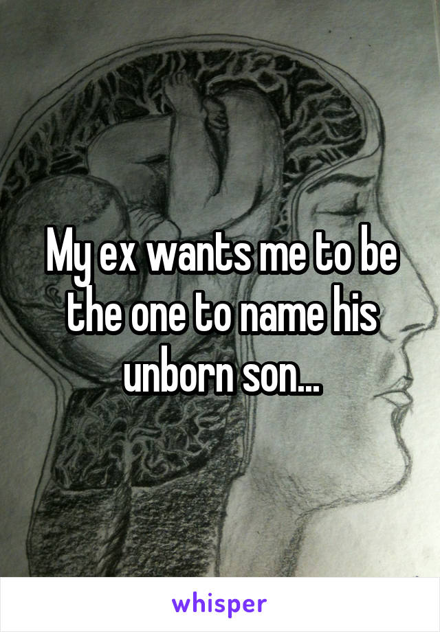 My ex wants me to be the one to name his unborn son...