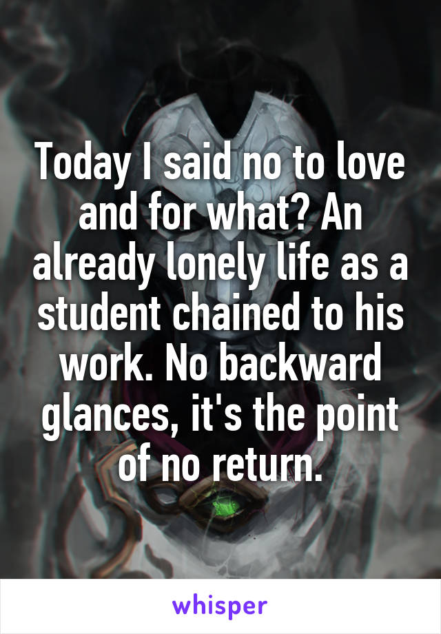 Today I said no to love and for what? An already lonely life as a student chained to his work. No backward glances, it's the point of no return.