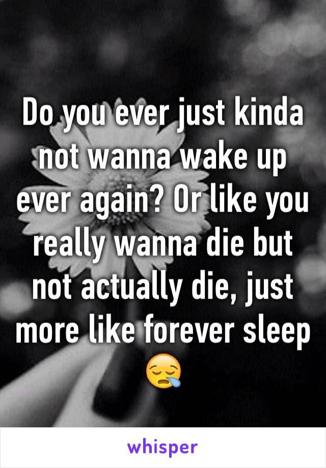 Do you ever just kinda not wanna wake up ever again? Or like you really wanna die but not actually die, just more like forever sleep 😪