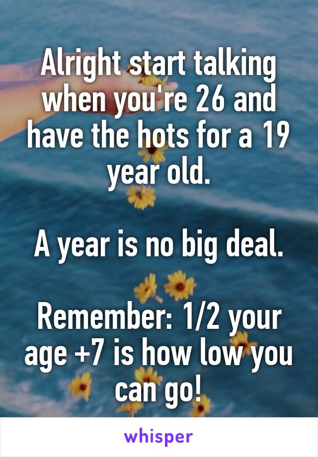 Alright start talking when you're 26 and have the hots for a 19 year old.

A year is no big deal.

Remember: 1/2 your age +7 is how low you can go!
