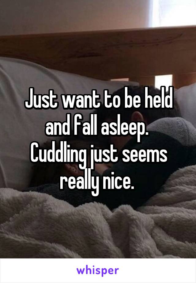 Just want to be held and fall asleep. 
Cuddling just seems really nice. 