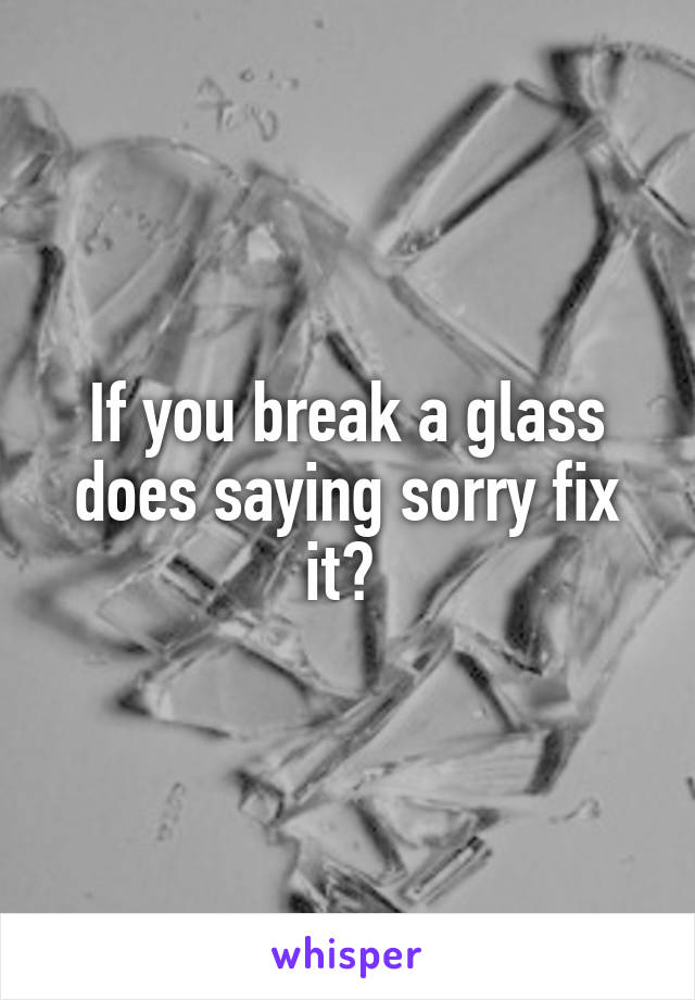 If you break a glass does saying sorry fix it? 