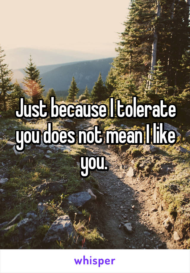 Just because I tolerate you does not mean I like you. 
