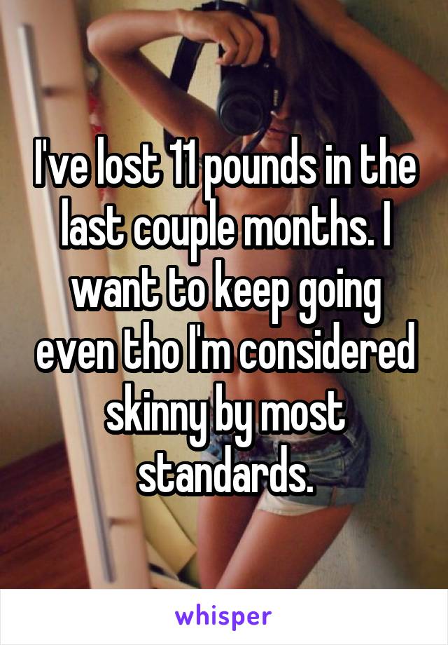 I've lost 11 pounds in the last couple months. I want to keep going even tho I'm considered skinny by most standards.