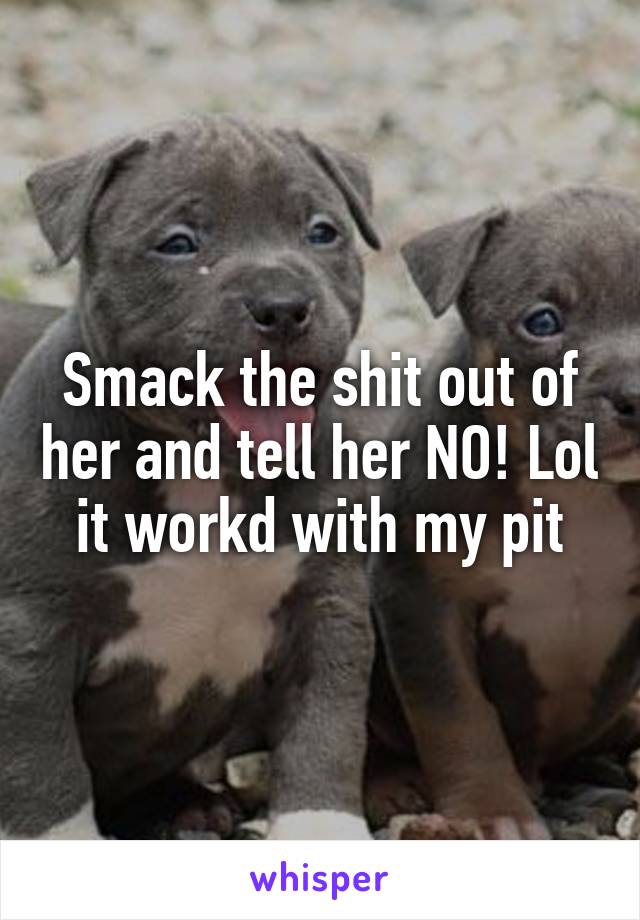 Smack the shit out of her and tell her NO! Lol it workd with my pit
