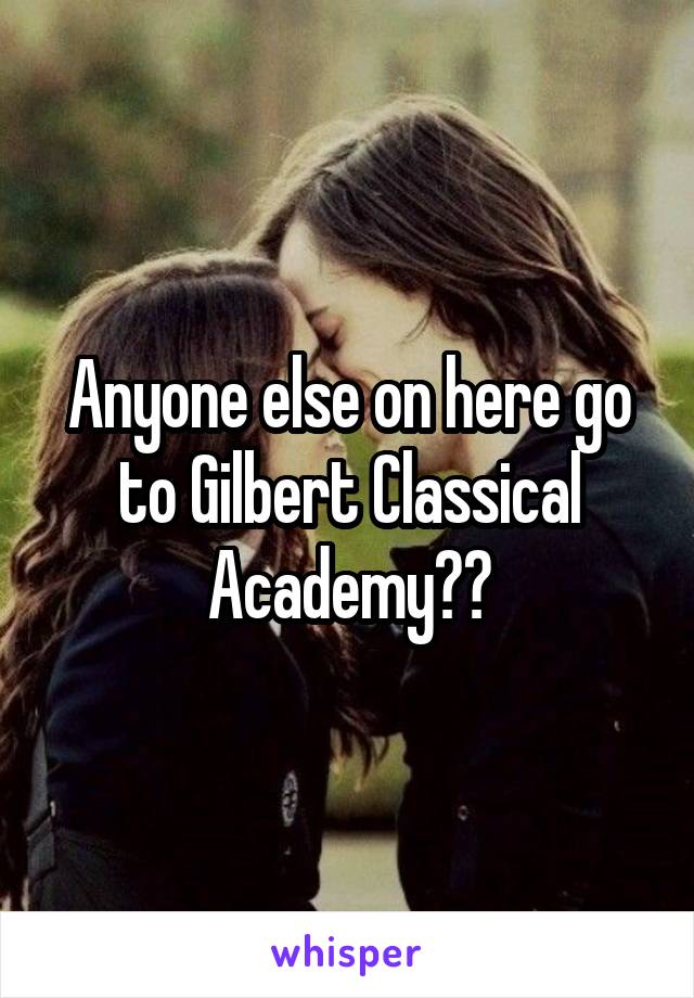 Anyone else on here go to Gilbert Classical Academy??